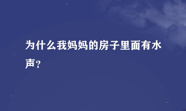为什么我妈妈的房子里面有水声？