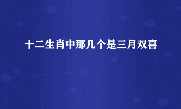 十二生肖中那几个是三月双喜