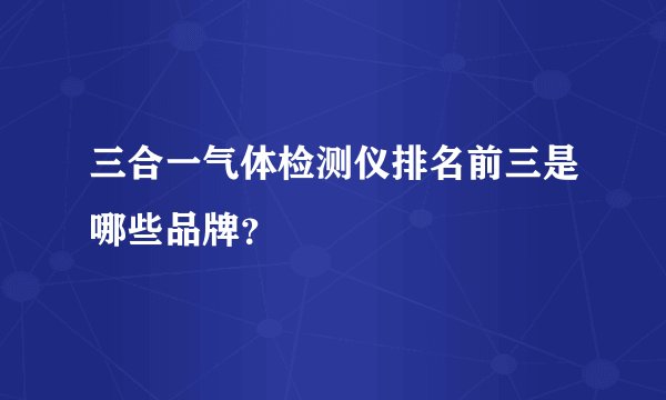 三合一气体检测仪排名前三是哪些品牌？