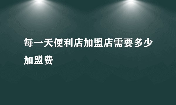 每一天便利店加盟店需要多少加盟费