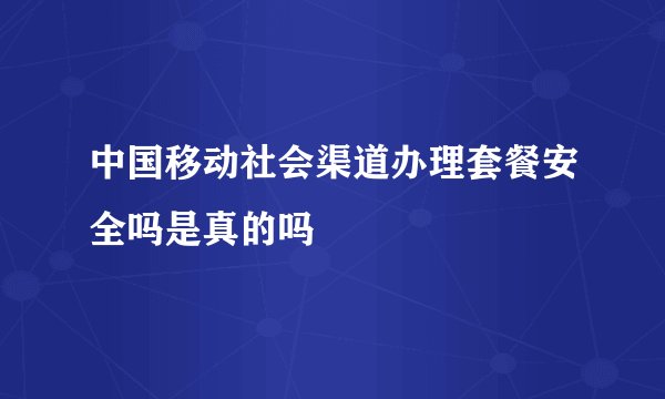 中国移动社会渠道办理套餐安全吗是真的吗