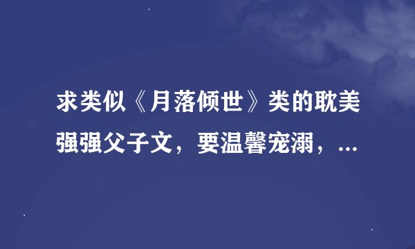 求类似《月落倾世》类的耽美强强父子文，要温馨宠溺，一对一的，谢谢！