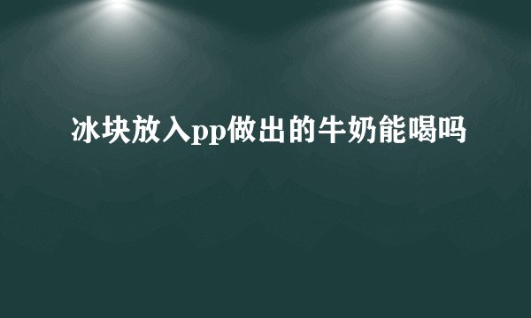 冰块放入pp做出的牛奶能喝吗