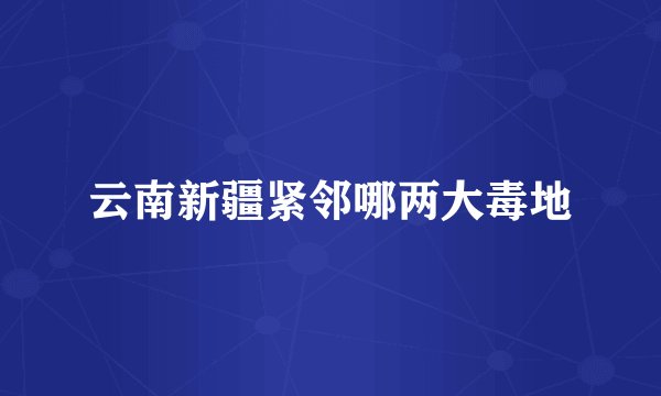 云南新疆紧邻哪两大毒地