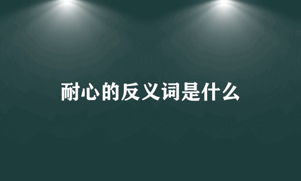 耐心的反义词是什么