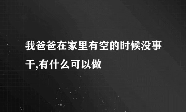 我爸爸在家里有空的时候没事干,有什么可以做