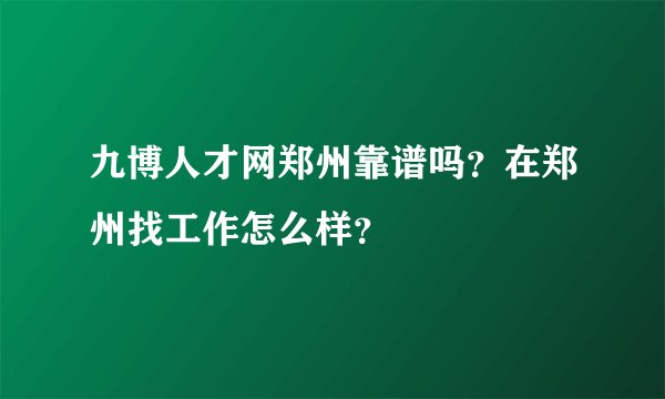 九博人才网郑州靠谱吗？在郑州找工作怎么样？