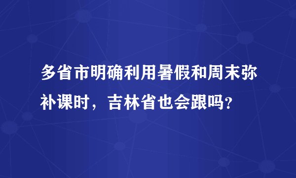 多省市明确利用暑假和周末弥补课时，吉林省也会跟吗？