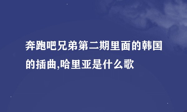 奔跑吧兄弟第二期里面的韩国的插曲,哈里亚是什么歌