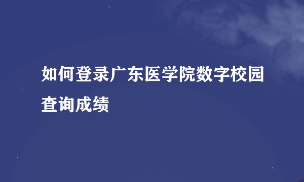 如何登录广东医学院数字校园查询成绩