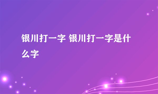 银川打一字 银川打一字是什么字