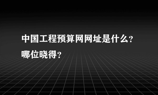 中国工程预算网网址是什么？哪位晓得？