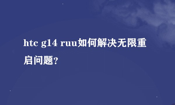 htc g14 ruu如何解决无限重启问题？