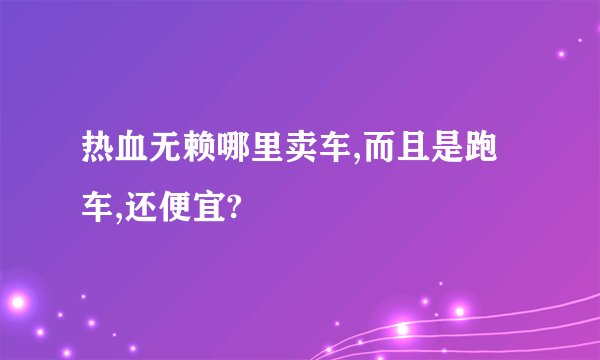 热血无赖哪里卖车,而且是跑车,还便宜?