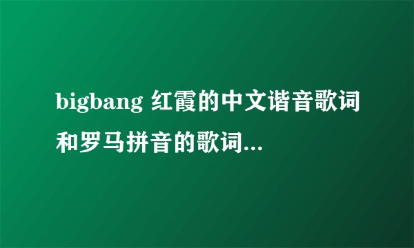 bigbang 红霞的中文谐音歌词和罗马拼音的歌词,中文也要。