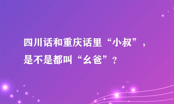 四川话和重庆话里“小叔”，是不是都叫“幺爸”？