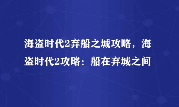 海盗时代2弃船之城攻略，海盗时代2攻略：船在弃城之间