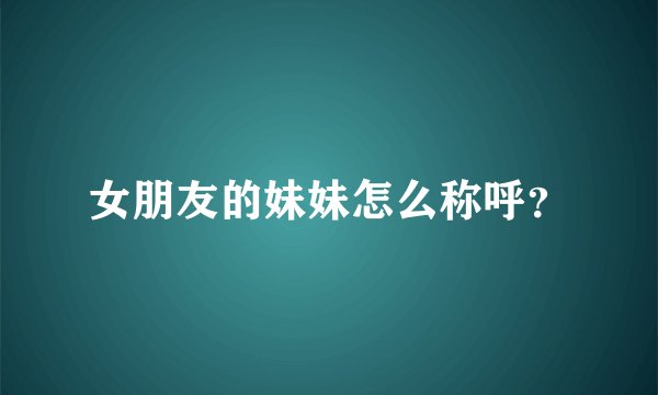 女朋友的妹妹怎么称呼？