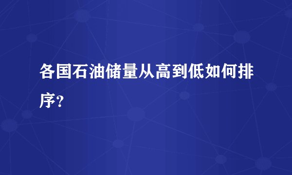 各国石油储量从高到低如何排序？