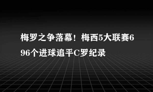 梅罗之争落幕！梅西5大联赛696个进球追平C罗纪录