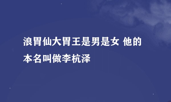 浪胃仙大胃王是男是女 他的本名叫做李杭泽
