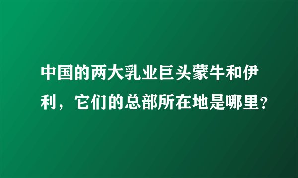 中国的两大乳业巨头蒙牛和伊利，它们的总部所在地是哪里？