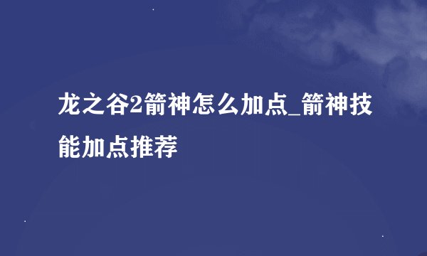 龙之谷2箭神怎么加点_箭神技能加点推荐