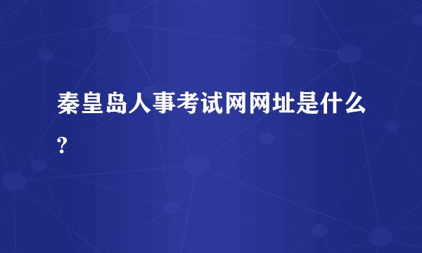 秦皇岛人事考试网网址是什么?