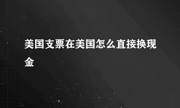 美国支票在美国怎么直接换现金