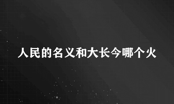 人民的名义和大长今哪个火