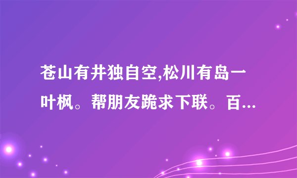 苍山有井独自空,松川有岛一叶枫。帮朋友跪求下联。百度不了,看迩...