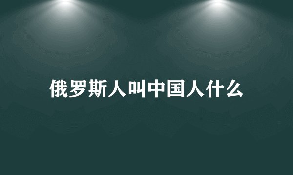 俄罗斯人叫中国人什么