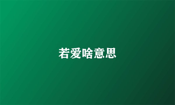 若爱啥意思