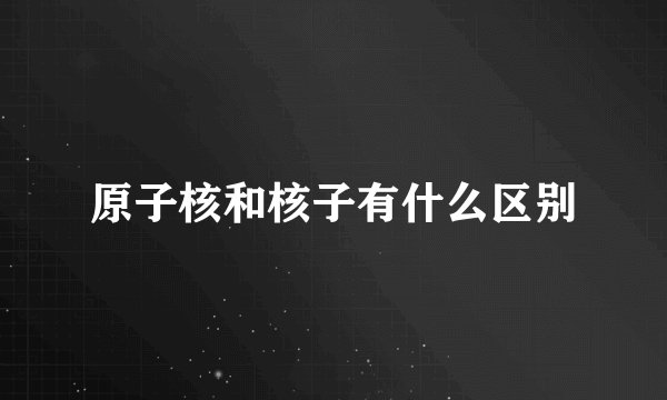 原子核和核子有什么区别