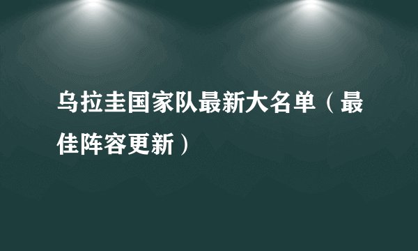 乌拉圭国家队最新大名单（最佳阵容更新）