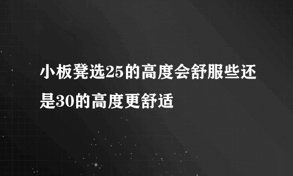 小板凳选25的高度会舒服些还是30的高度更舒适