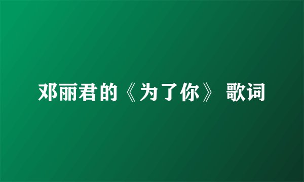 邓丽君的《为了你》 歌词