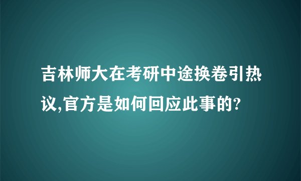 吉林师大在考研中途换卷引热议,官方是如何回应此事的?