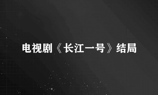 电视剧《长江一号》结局