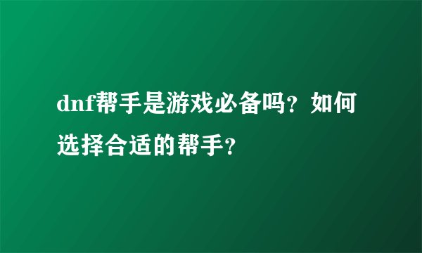dnf帮手是游戏必备吗？如何选择合适的帮手？