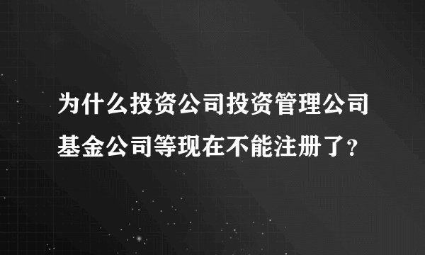 为什么投资公司投资管理公司基金公司等现在不能注册了？