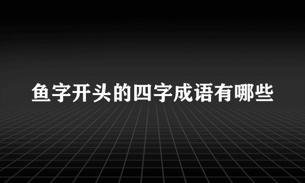 鱼字开头的四字成语有哪些
