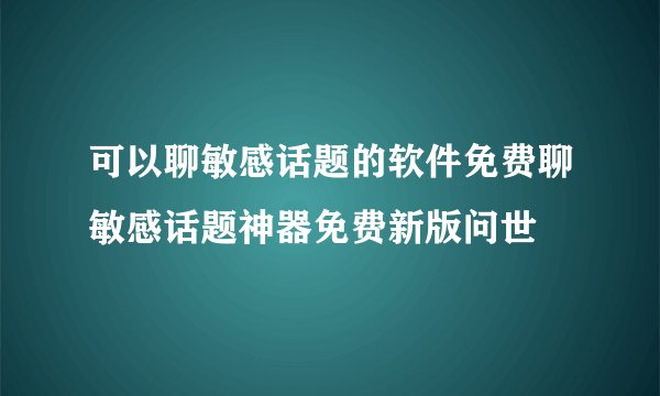 可以聊敏感话题的软件免费聊敏感话题神器免费新版问世