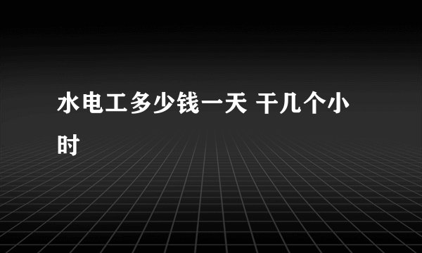 水电工多少钱一天 干几个小时