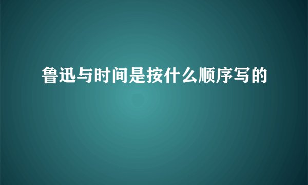 鲁迅与时间是按什么顺序写的