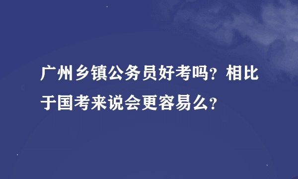 广州乡镇公务员好考吗？相比于国考来说会更容易么？