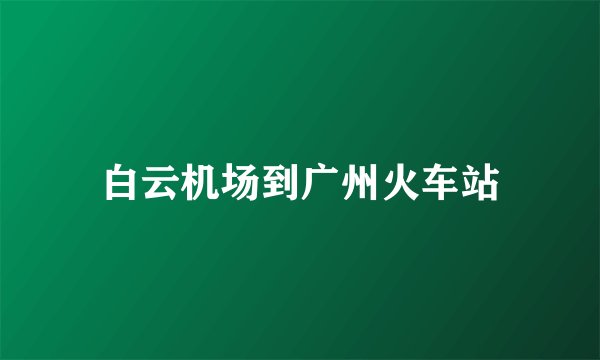 白云机场到广州火车站