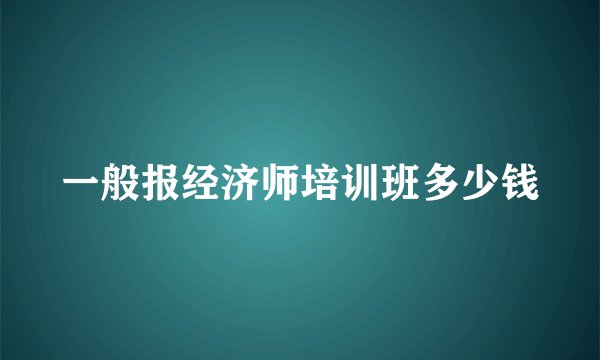 一般报经济师培训班多少钱