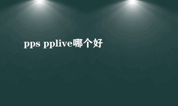 pps pplive哪个好