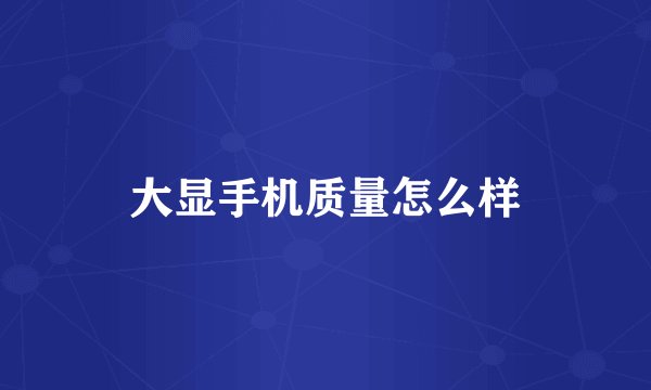 大显手机质量怎么样